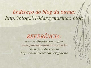 Endereço do blog da turma: http://blog2010darcymarinho.blogspot.com REFERÊNCIA: www.wikipédia.com.org.br www.portalsaofrancisco.com.br www.youtube.com.br http://www.secrel.com.br/jpoesia 