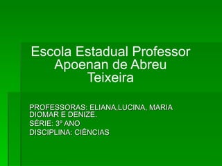 Escola Estadual Professor Apoenan de Abreu Teixeira PROFESSORAS: ELIANA,LUCINA, MARIA DIOMAR E DENIZE. SÉRIE: 3º ANO DISCIPLINA: CIÊNCIAS 
