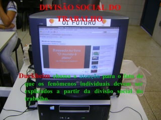 DIVISÃO SOCIAL DO
TRABALHO
Durkheim chama a atenção para o fato de
que os fenômenos individuais devem ser
explicados a partir da divisão social do
trabalho.
 