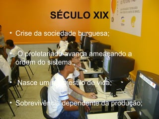 SÉCULO XIX
• Crise da sociedade burguesa;
• O proletariado avança ameaçando a
ordem do sistema;
• Nasce um novo estilo de vida;
• Sobrevivência dependente da produção;
 