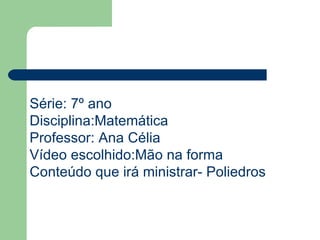 Série: 7º ano Disciplina:Matemática Professor: Ana Célia Vídeo escolhido:Mão na forma  Conteúdo que irá ministrar- Poliedros 