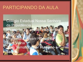 PARTICIPANDO DA AULA
Colégio Estadual Nossa Senhora
da Providência.
Miranorte-To, agosto e setembro
de 2010.
Professora: Alvani Ribeiro da
Silva Viana
Eixo Temático: Ser Humano e
Saúde.
 