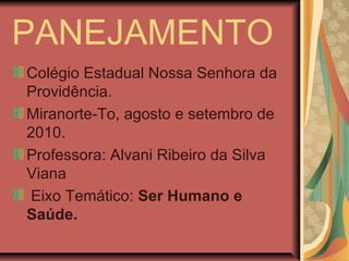 PANEJAMENTO
Colégio Estadual Nossa Senhora da
Providência.
Miranorte-To, agosto e setembro de
2010.
Professora: Alvani Ribeiro da Silva
Viana
Eixo Temático: Ser Humano e
Saúde.
 