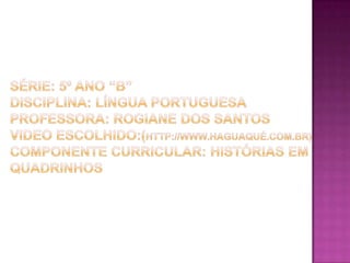 SÉRIE: 5º ANO “B”DISCIPLINA: LÍNGUA PORTUGUESAPROFESSORA: ROGIANE DOS SANTOSVIDEO ESCOLHIDO:(http://www.haguaqué.com.br)                                                                                            COMPONENTE CURRICULAR: HISTÓRIAS EM QUADRINHOS