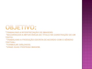 OBJETIVO:*Trabalhar a interpretação de imagens;  *Reconhecer a importância do título na construção de um texto;  *Trabalhar a produção escrita de acordo com o gênero textual;*Formular diálogos;*Criar suas próprias imagem.
