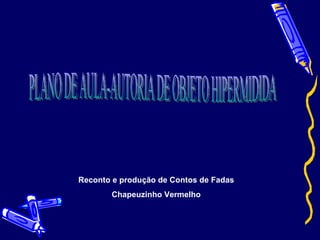 Reconto e produção de Contos de Fadas Chapeuzinho Vermelho PLANO DE AULA-AUTORIA DE OBJETO HIPERMIDIDA 