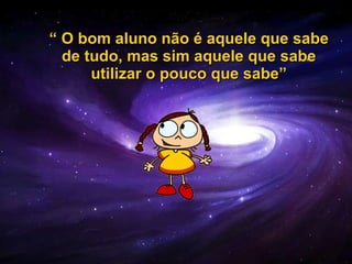 “  O bom aluno não é aquele que sabe de tudo, mas sim aquele que sabe utilizar o pouco que sabe” 