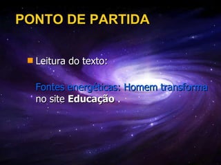 PONTO DE PARTIDA Leitura do texto:  Fontes energéticas: Homem transforma energias da natureza em seu benefício  no site  Educação  . 