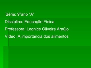 ´ Série: 9ºano “A”  Disciplina: Educação Física Professora: Leonice Oliveira Araújo Vídeo: A importância dos alimentos 