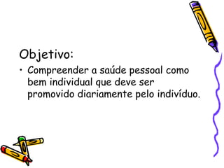 Objetivo: Compreender a saúde pessoal como bem individual que deve ser promovido diariamente pelo indivíduo. 