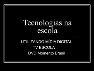 Tecnologias na
escola
UTILIZANDO MÍDIA DIGITAL
TV ESCOLA
DVD Momento Brasil
 
