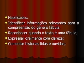 Habilidades: Identificar informações relevantes para a compreensão do gênero fábula. Reconhecer quando o texto é uma fábula; Expressar oralmente com clareza; Comentar historias lidas e ouvidas; 