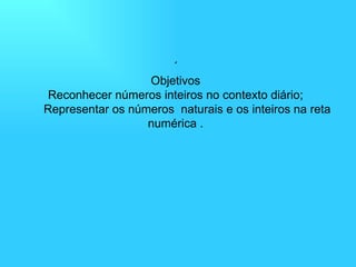 ´ Objetivos Reconhecer números inteiros no contexto diário;   Representar os números  naturais e os inteiros na reta numérica . 
