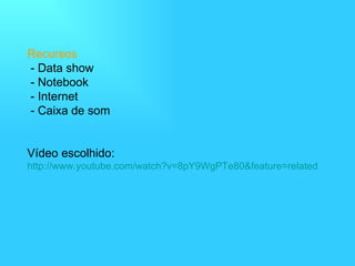 Recursos  - Data show  - Notebook   - Internet  - Caixa de som Vídeo escolhido:  http://www.youtube.com/watch?v=8pY9WgPTe80&feature=related 