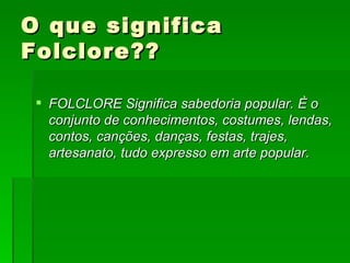 O que significa Folclore?? FOLCLORE Significa sabedoria popular. È o conjunto de conhecimentos, costumes, lendas, contos, canções, danças, festas, trajes, artesanato, tudo expresso em arte popular.  
