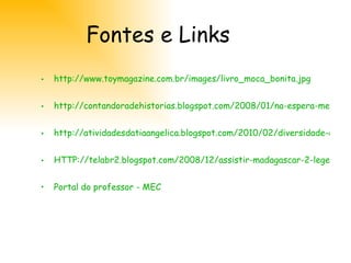 Fontes e Links http://www.toymagazine.com.br/images/livro_moca_bonita.jpg http://contandoradehistorias.blogspot.com/2008/01/na-espera-menina-bonita-do-lao-de-fita.html http://atividadesdatiaangelica.blogspot.com/2010/02/diversidade-autora-tatiana-belinky.html HTTP://telabr2.blogspot.com/2008/12/assistir-madagascar-2-legendado.html Portal do professor - MEC 