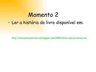 Momento 2 Ler a história do livro disponível em: http://contandoradehistorias.blogspot.com/2008/01/na-espera-menina-bonita-do-lao-de-fita.html 