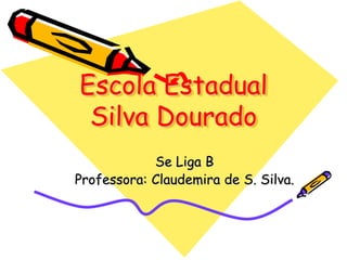Escola Estadual Silva Dourado Se Liga B Professora: Claudemira de S. Silva.  