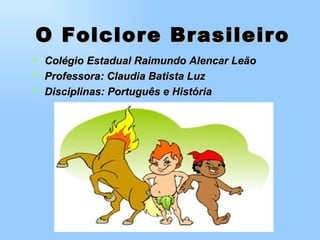 O Folclore Brasileiro Colégio Estadual Raimundo Alencar Leão Professora: Claudia Batista Luz Disciplinas: Português e História 