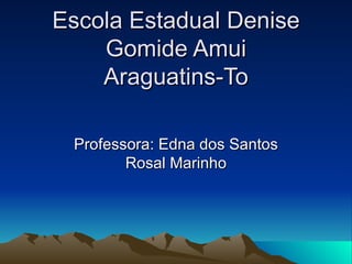 Escola Estadual Denise Gomide Amui Araguatins-To Professora: Edna dos Santos Rosal Marinho 