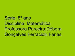 Série: 8º ano Disciplina: Matemática Professora Parceira:Débora Gonçalves Ferraciolli Farias