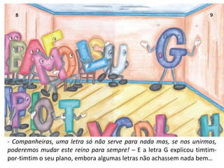 -  Companheiras, uma letra só não serve para nada mas, se nos unirmos, poderemos mudar este reino para sempre! –  E a letra G explicou timtim-por-timtim o seu plano, embora algumas letras não achassem nada bem… 