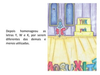 Depois homenageou as letras Y, W e K, por serem diferentes das demais e menos utilizadas. 