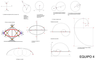 C
B
A
D
D
AC
B
D
C
A
B
3) Mediatriz del segmento AB en la solución uno
4) Recta
tangente a la
circunferencia
dada en la
solucione uno
5) Circunferencia
tangente por el punto A
de la recta dada en la
solución uno
A
B
C
6) Circunferencia externa tangente a
la circunferencia dada en la solución
uno
A
C B
r
7) Circunferencia circunscrita tangente
a la circunferencia dada en la solución
uno,
A
B
DC
T1
T4
T2
T3
T4
B
A C
T2
E
D
10 )Trazar una elipse no
isométrica.
T1
T3
9)Trazar una elipse isométrica.
eje Y
eje X
D(0,2)
B(2,2) A(3,2) C(4,2) E(8,2)
5
4
3
2
1
12) Trazar una espiral de ejes múltiples
de crecimiento áureo.
13) Dibujar un cicloide
A
B C
D
E
G
FH
K
JI M
L
EQUIPO 4
D
BACE
11) Trazar un espiral en eje
PRIMERA SOLUCIÓN
SEGUNDA SOLUCIÓN
 