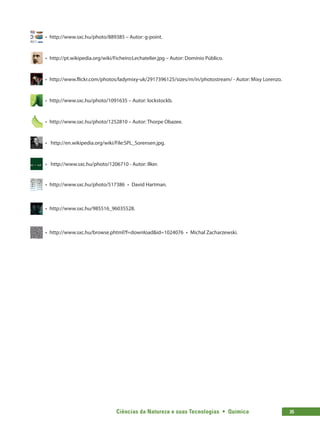 Ciências da Natureza e suas Tecnologias  •  Química 35
  •  http://www.sxc.hu/photo/889385 – Autor: g-point.
  •  http://pt.wikipedia.org/wiki/Ficheiro:Lechatelier.jpg – Autor: Domínio Público.
  •  http://www.flickr.com/photos/ladymixy-uk/2917396125/sizes/m/in/photostream/ - Autor: Mixy Lorenzo.
  •  http://www.sxc.hu/photo/1091635 – Autor: lockstockb.
  •  http://www.sxc.hu/photo/1252810 – Autor: Thorpe Obazee.
  •  http://en.wikipedia.org/wiki/File:SPL_Sorensen.jpg.
  •  http://www.sxc.hu/photo/1206710 - Autor: Ilker.
  •  http://www.sxc.hu/photo/517386  •  David Hartman.
  •  http://www.sxc.hu/985516_96035528.
  •  http://www.sxc.hu/browse.phtml?f=downloadid=1024076  •  Michal Zacharzewski.
 