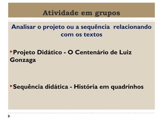 Atividade em grupos
Analisar o projeto ou a sequência relacionando
com os textos
Projeto

Didático - O Centenário de Luiz

Gonzaga

Sequência

didática - História em quadrinhos

 