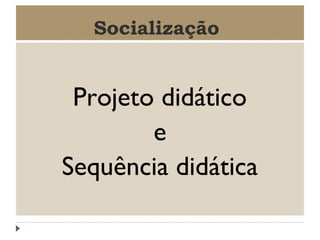 Socialização

Projeto didático
e
Sequência didática

 