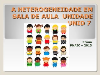 A HETEROGENEIDADE EM
SALA DE AULA UNIDADE
UNID 7
3ºano
PNAIC – 2013

 