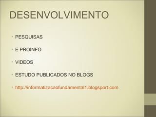 DESENVOLVIMENTO
• PESQUISAS

• E PROINFO

• VIDEOS

• ESTUDO PUBLICADOS NO BLOGS

• http://informatizacaofundamental1.blogsport.com
 