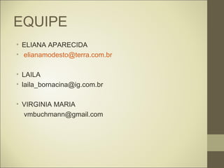 EQUIPE
• ELIANA APARECIDA
• elianamodesto@terra.com.br

• LAILA
• laila_bornacina@ig.com.br

• VIRGINIA MARIA
  vmbuchmann@gmail.com
 