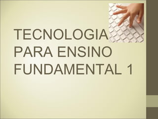 TECNOLOGIA
PARA ENSINO
FUNDAMENTAL 1
 