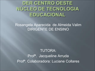 Rosangela Aparecida de Almeida Valim
      DIRIGENTE DE ENSINO




                TUTORA:
        Profª. Jacqueline Arruda
 Profª. Colaboradora: Luciane Collares
 