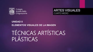 TÉCNICAS ARTÍSTICAS
PLÁSTICAS
UNIDAD 0
ELEMENTOS VISUALES DE LA IMAGEN
ARTES VISUALES
CUARTO MEDIO
 