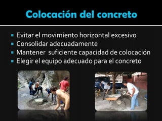 Colocación del concretoEvitar el movimiento horizontal excesivo Consolidar adecuadamenteMantener  suficiente capacidad de colocación  Elegir el equipo adecuado para el concreto