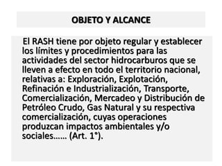 4
OBJETO Y ALCANCE
El RASH tiene por objeto regular y establecer
los límites y procedimientos para las
actividades del sec...