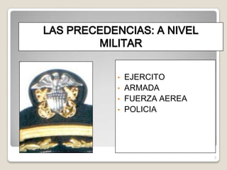 LAS PRECEDENCIAS: A NIVEL
        MILITAR


           •   EJERCITO
           •   ARMADA
           •   FUERZA AEREA
           •   POLICIA




                              3
 