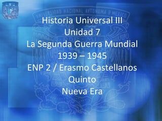 Historia Universal III
         Unidad 7
La Segunda Guerra Mundial
        1939 – 1945
ENP 2 / Erasmo Castellanos
           Quinto
         Nueva Era
 