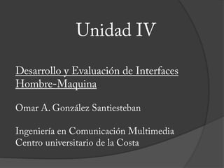 Unidad IV Desarrollo y Evaluación de Interfaces Hombre-Maquina Omar A. González Santiesteban Ingeniería en Comunicación Multimedia Centro universitario de la Costa  