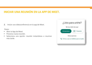 INICIAR UNA REUNIÓN EN LA APP DE MEET.
2. Iniciar una videoconferencia en la app de Meet.
Pasos:
• Abre la App de Meet.
• Presiona nueva reunión.
• Selecciona una opción: reunión instantánea o reunirse
más tarde.
 