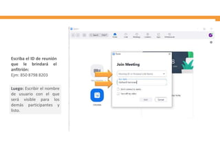 Luego: Escribir el nombre
de usuario con el que
será visible para los
demás participantes y
listo.
Escriba el ID de reunión
que le brindará el
anfitrión:
Ejm: 850 8798 8203
 