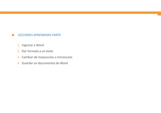 LECCIONES APRENDIDAS PARTE
1. Ingresar a Word
2. Dar formato a un texto
3. Cambiar de mayúsculas a minúsculas
4. Guardar un documentos de Word
 