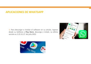 APLICACIONES DE WHATSAPP
1. Para descargar e instalar el software en su celular, ingrese
desde su teléfono a Play Store, descarga e instale. La última
versión es 2.22.15.17. de julio 2022.
 