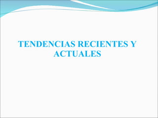 TENDENCIAS RECIENTES Y ACTUALES 