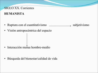 SIGLO XX. Corrientes HUMANISTA Ruptura con el cuantitativismo subjetivismo Visión antropocéntrica del espacio Interacción mutua hombre-medio Búsqueda del bienestar/calidad de vida 