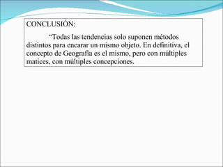 CONCLUSIÓN: “ Todas las tendencias solo suponen métodos distintos para encarar un mismo objeto. En definitiva, el concepto de Geografía es el mismo, pero con múltiples matices, con múltiples concepciones. 