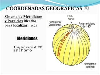 COORDENADAS GEOGRÁFICAS      Sistema de Meridianos y Paralelos  ideados  para  localizar .   p. 21 Meridianos Longitud media de CR:  84° 15’ 00’’ O 